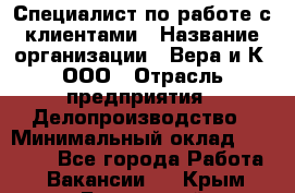 Специалист по работе с клиентами › Название организации ­ Вера и К, ООО › Отрасль предприятия ­ Делопроизводство › Минимальный оклад ­ 27 000 - Все города Работа » Вакансии   . Крым,Бахчисарай